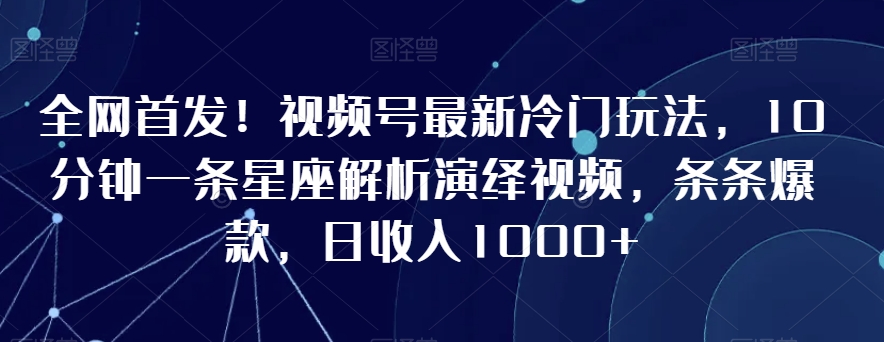 全网首发！视频号最新冷门玩法，10分钟一条星座解析演绎视频，条条爆款，日收入1000+【揭秘】-买得值资源库
