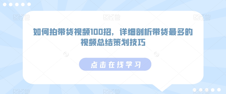 如何拍带货视频100招，详细剖析带货最多的视频总结策划技巧-买得值资源库