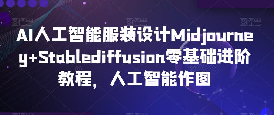 AI人工智能服装设计Midjourney+Stablediffusion零基础进阶教程，人工智能作图-买得值资源库