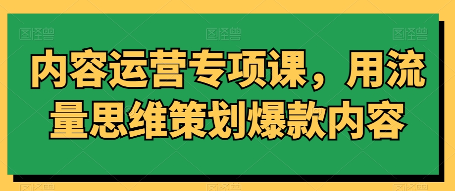 内容运营专项课，用流量思维策划爆款内容-买得值资源库