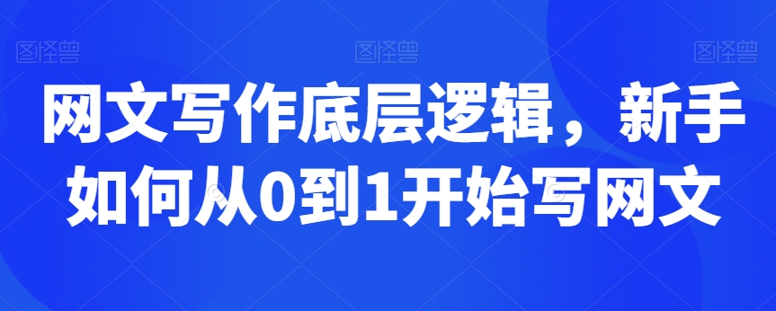 网文写作底层逻辑，新手如何从0到1开始写网文-买得值资源库