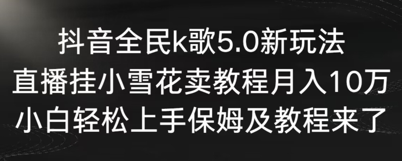 抖音全民k歌5.0新玩法，直播挂小雪花卖教程月入10万，小白轻松上手，保姆及教程来了【揭秘】-买得值资源库