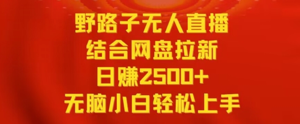 野路子无人直播结合网盘拉新，日赚2500+，小白无脑轻松上手【揭秘】-买得值资源库