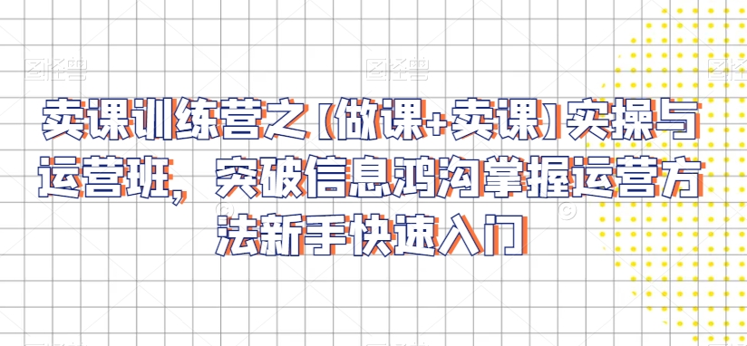卖课训练营之【做课+卖课】实操与运营班，突破信息鸿沟掌握运营方法新手快速入门-买得值资源库