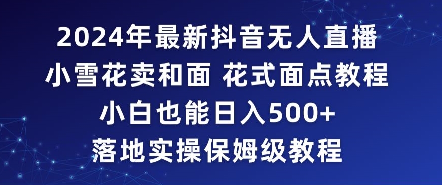 2024年抖音最新无人直播小雪花卖和面、花式面点教程小白也能日入500+落地实操保姆级教程【揭秘】-买得值资源库
