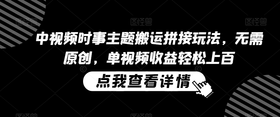 中视频时事主题搬运拼接玩法，无需原创，单视频收益轻松上百【揭秘】-买得值资源库