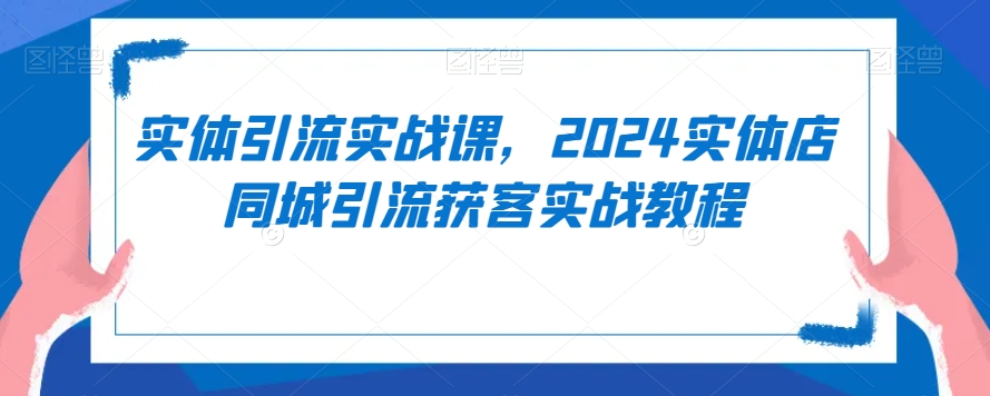 实体引流实战课，2024实体店同城引流获客实战教程-买得值资源库