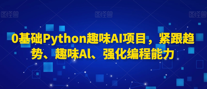 0基础Python趣味AI项目，紧跟趋势、趣味Al、强化编程能力-买得值资源库
