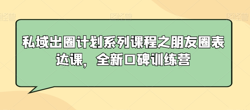 私域出圈计划系列课程之朋友圈表达课，全新口碑训练营-买得值资源库