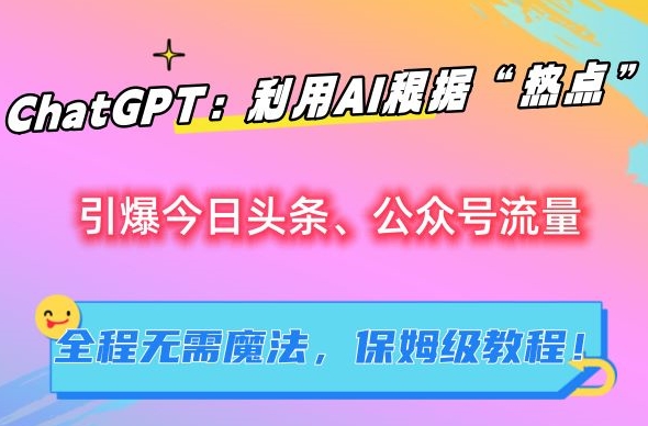ChatGPT：利用AI根据“热点”引爆今日头条、公众号流量，无需魔法，保姆级教程【揭秘】-买得值资源库