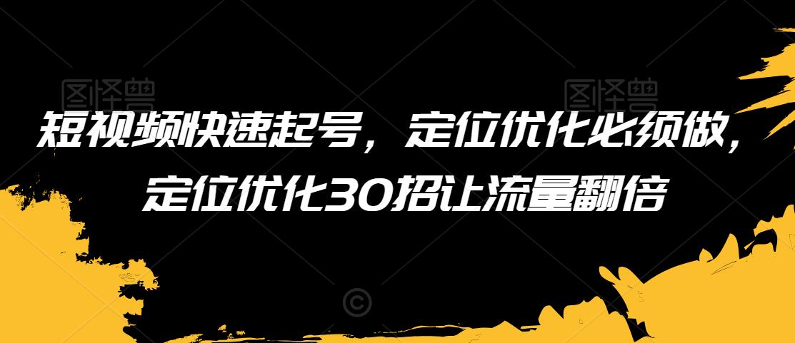 短视频快速起号，定位优化必须做，定位优化30招让流量翻倍-买得值资源库