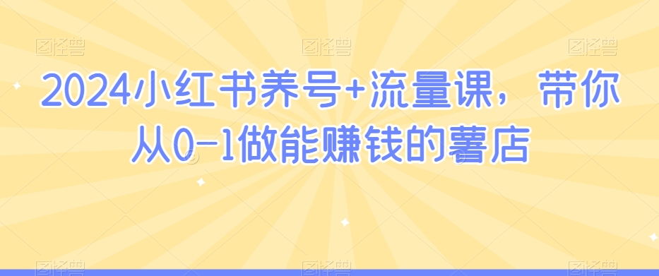 2024小红书养号+流量课，带你从0-1做能赚钱的薯店-买得值资源库