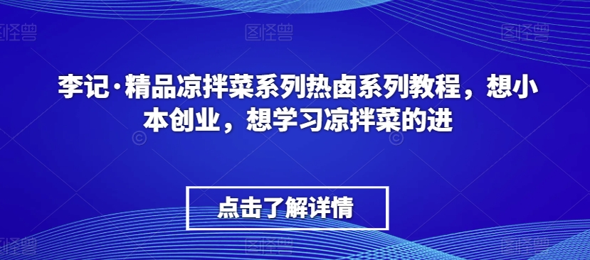 李记·精品凉拌菜系列热卤系列教程，想小本创业，想学习凉拌菜的进-买得值资源库