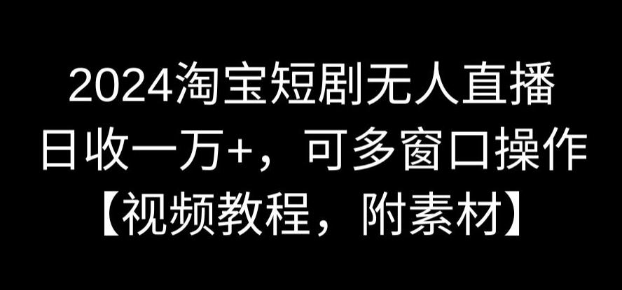 2024淘宝短剧无人直播，日收一万+，可多窗口操作【视频教程，附素材】【揭秘】-买得值资源库