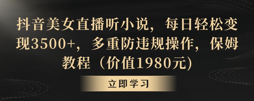 抖音美女直播听小说，每日轻松变现3500+，多重防违规操作，保姆教程（价值1980元)【揭秘】-买得值资源库