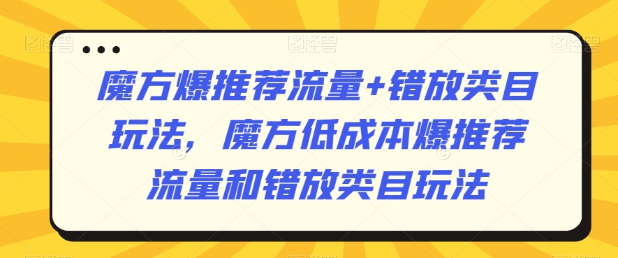 魔方爆推荐流量+错放类目玩法，魔方低成本爆推荐流量和错放类目玩法-买得值资源库