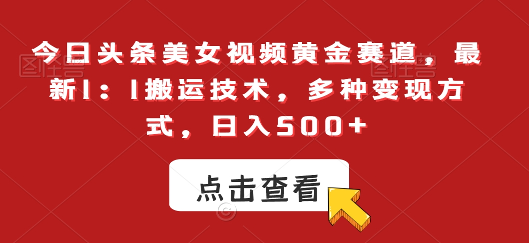 今日头条美女视频黄金赛道，最新1：1搬运技术，多种变现方式，日入500+【揭秘】-买得值资源库