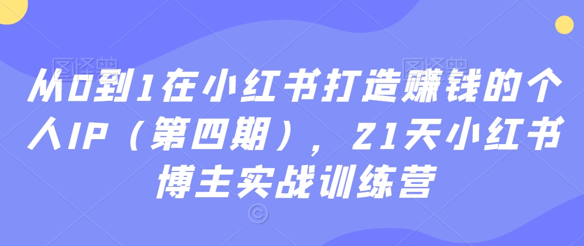 从0到1在小红书打造赚钱的个人IP（第四期），21天小红书博主实战训练营-买得值资源库