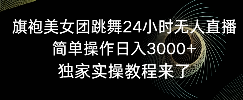 旗袍美女团跳舞24小时无人直播，简单操作日入3000+，独家实操教程来了【揭秘】-买得值资源库