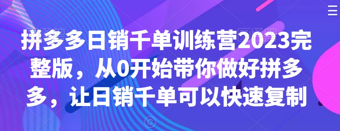 拼多多日销千单训练营2023完整版，从0开始带你做好拼多多，让日销千单可以快速复制-买得值资源库