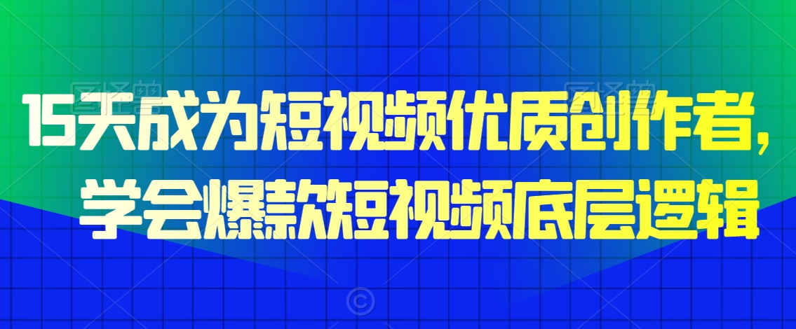 15天成为短视频优质创作者，​学会爆款短视频底层逻辑-买得值资源库
