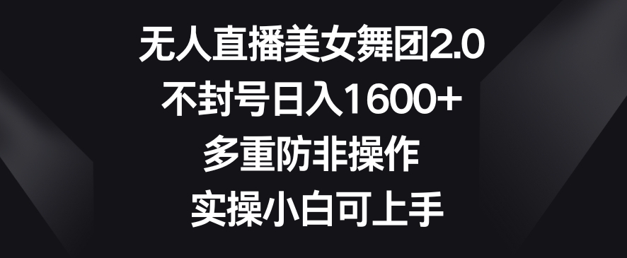 无人直播美女舞团2.0，不封号日入1600+，多重防非操作，实操小白可上手【揭秘】-买得值资源库