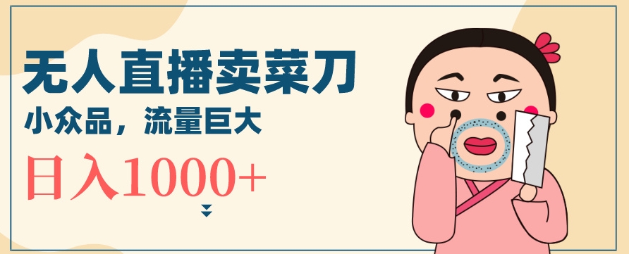无人冷门品直播新玩法，通过卖菜刀日入1000+【揭秘】-买得值资源库