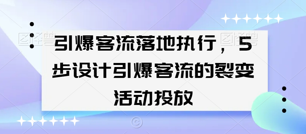 引爆客流落地执行，5步设计引爆客流的裂变活动投放-买得值资源库