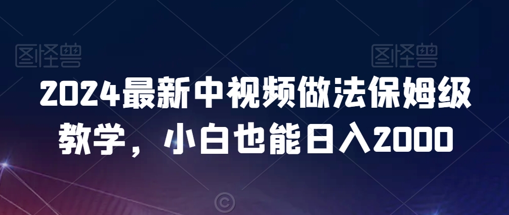 2024最新中视频做法保姆级教学，小白也能日入2000【揭秘】-买得值资源库