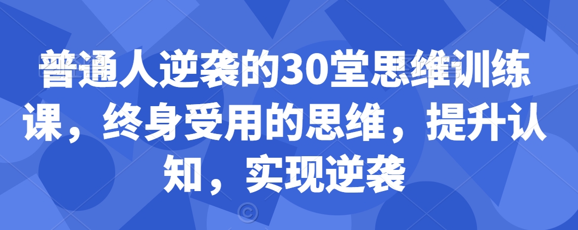 普通人逆袭的30堂思维训练课，​终身受用的思维，提升认知，实现逆袭-买得值资源库