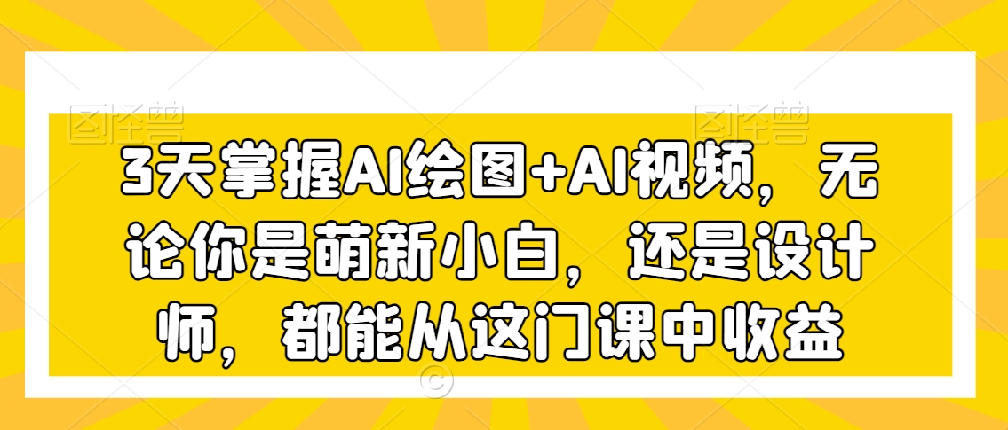 3天掌握AI绘图+AI视频，无论你是萌新小白，还是设计师，都能从这门课中收益-买得值资源库