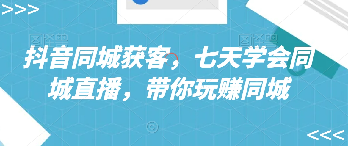 抖音同城获客，七天学会同城直播，带你玩赚同城-买得值资源库