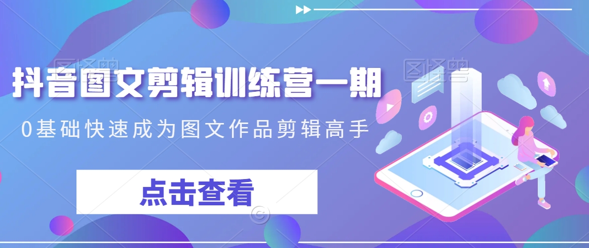 抖音图文剪辑训练营一期，0基础快速成为图文作品剪辑高手-买得值资源库