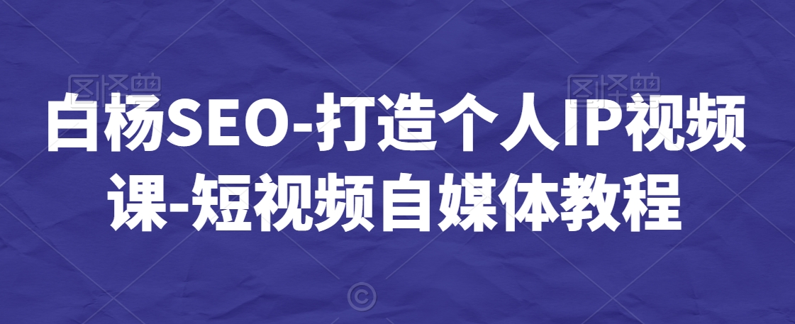 白杨SEO-打造个人IP视频课-短视频自媒体教程-买得值资源库