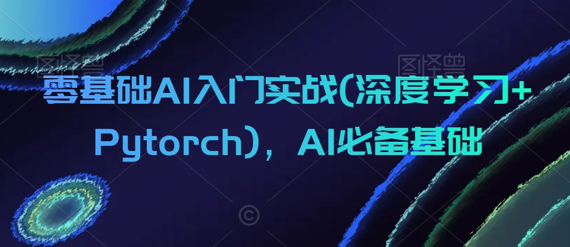 零基础AI入门实战(深度学习+Pytorch)，AI必备基础-买得值资源库