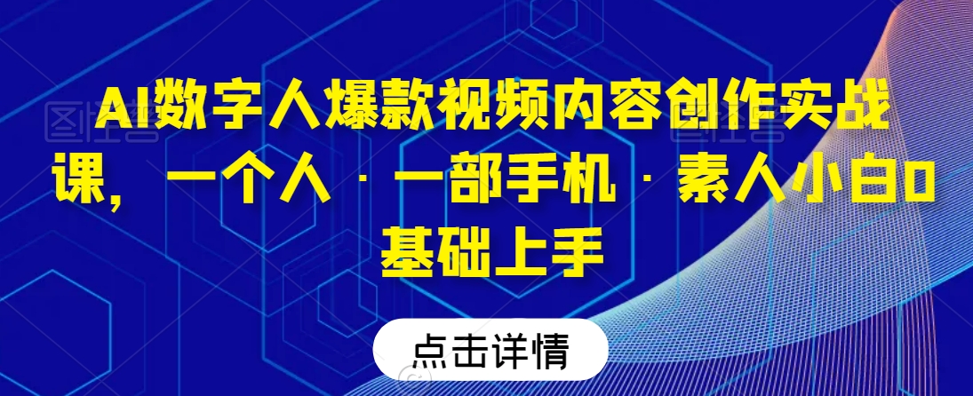 AI数字人爆款视频内容创作实战课，一个人·一部手机·素人小白0基础上手-买得值资源库