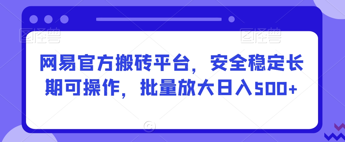 网易官方搬砖平台，安全稳定长期可操作，批量放大日入500+【揭秘】-买得值资源库