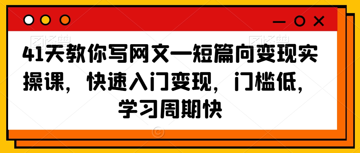 41天教你写网文—短篇向变现实操课，快速入门变现，门槛低，学习周期快-买得值资源库