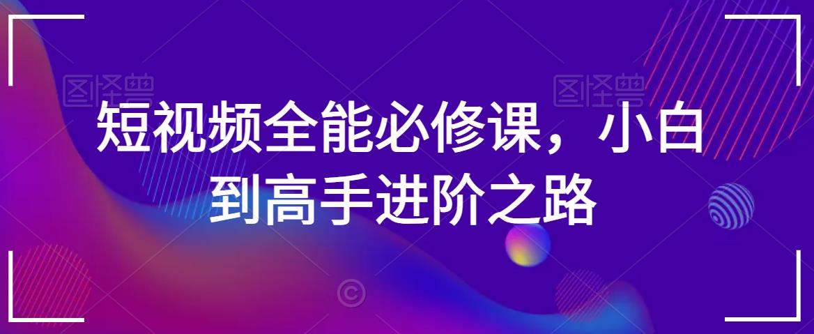短视频全能必修课，小白到高手进阶之路-买得值资源库