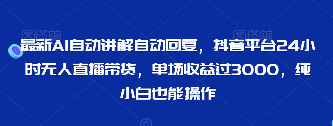 最新AI自动讲解自动回复，抖音平台24小时无人直播带货，单场收益过3000，纯小白也能操作【揭秘】-买得值资源库