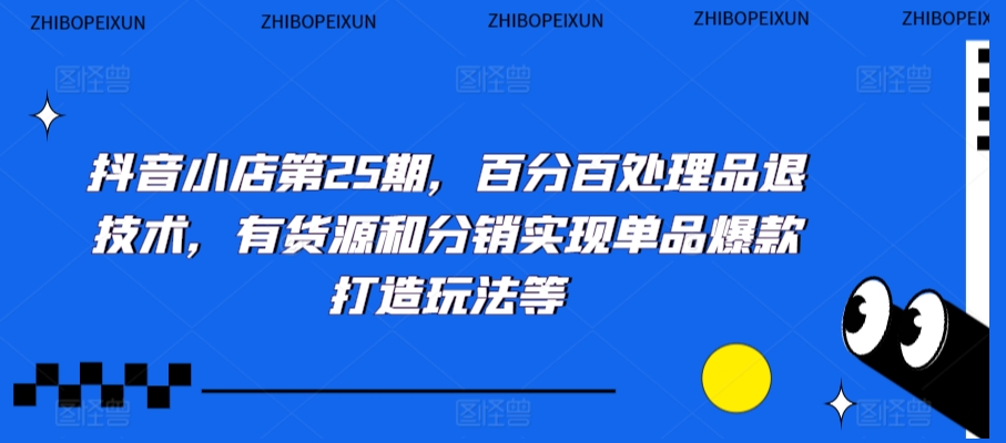抖音小店第25期，百分百处理品退技术，有货源和分销实现单品爆款打造玩法等-买得值资源库