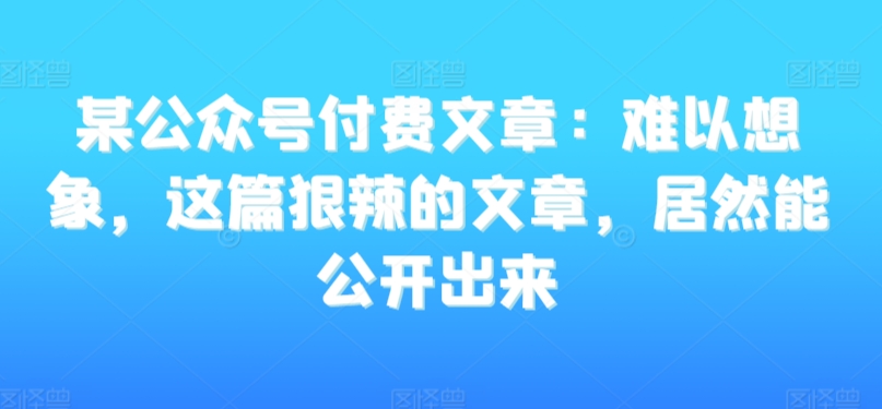 某公众号付费文章：难以想象，这篇狠辣的文章，居然能公开出来-买得值资源库