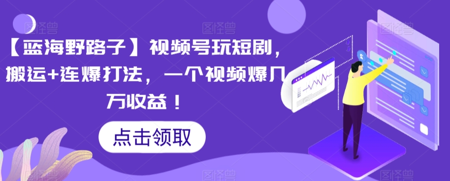 【蓝海野路子】视频号玩短剧，搬运+连爆打法，一个视频爆几万收益【揭秘】-买得值资源库