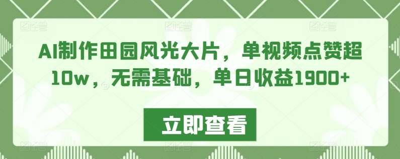 AI制作田园风光大片，单视频点赞超10w，无需基础，单日收益1900+【揭秘】-买得值资源库