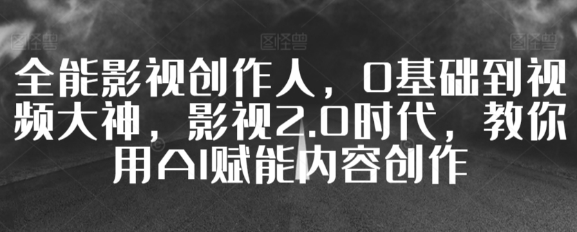 全能影视创作人，0基础到视频大神，影视2.0时代，教你用AI赋能内容创作-买得值资源库