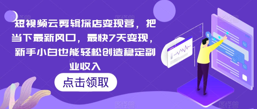 短视频云剪辑探店变现营，把当下最新风口，最快7天变现，新手小白也能轻松创造稳定副业收入-买得值资源库