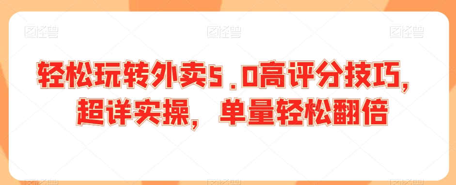轻松玩转外卖5.0高评分技巧，超详实操，单量轻松翻倍-买得值资源库