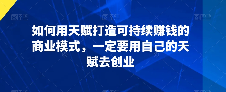 如何用天赋打造可持续赚钱的商业模式，一定要用自己的天赋去创业-买得值资源库