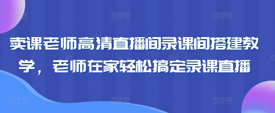 卖课老师高清直播间录课间搭建教学，老师在家轻松搞定录课直播-买得值资源库