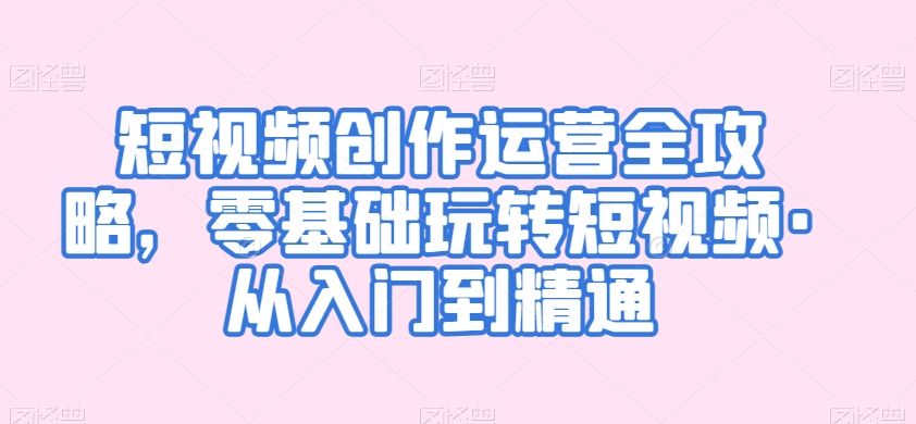 短视频创作运营全攻略，零基础玩转短视频·从入门到精通-买得值资源库